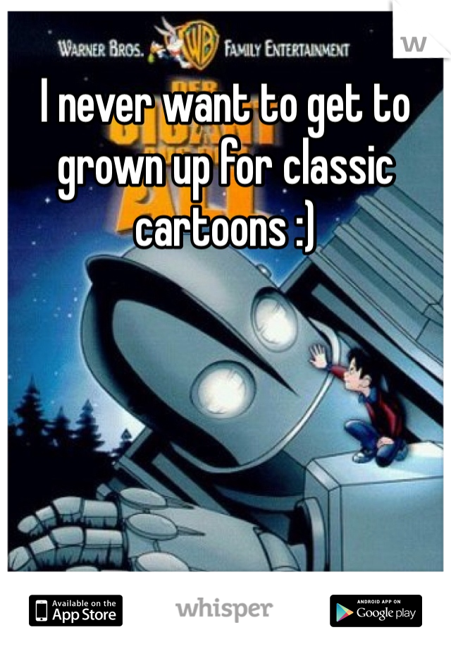 I never want to get to grown up for classic cartoons :)