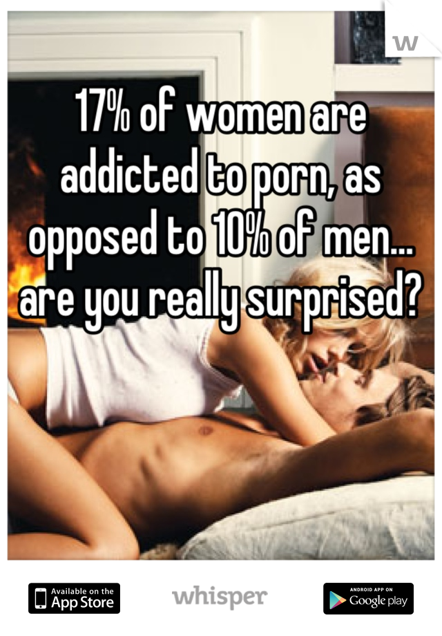 17% of women are addicted to porn, as opposed to 10% of men… are you really surprised?