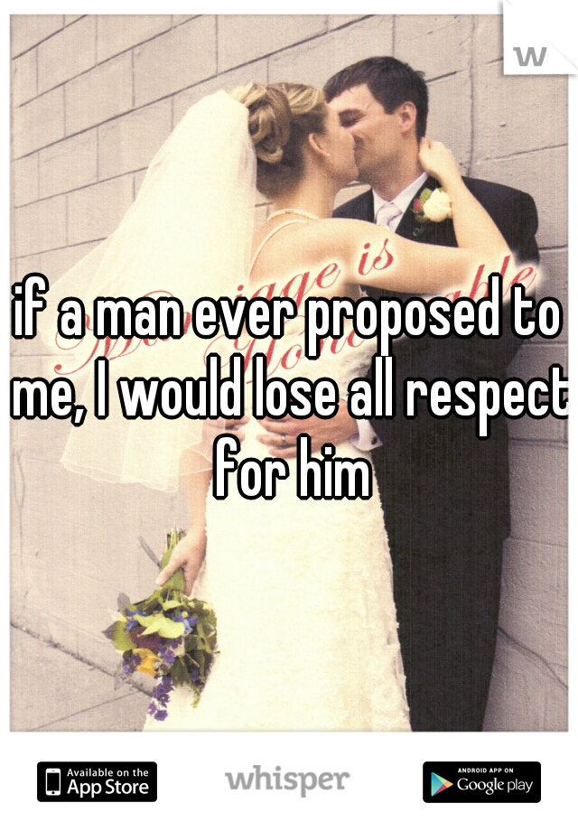 if a man ever proposed to me, I would lose all respect for him

