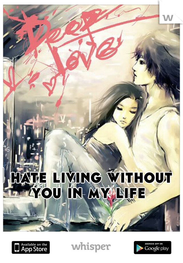 I hate living without you in my life