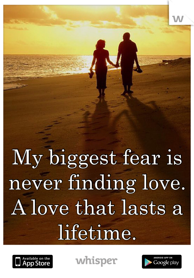 My biggest fear is never finding love. A love that lasts a lifetime.