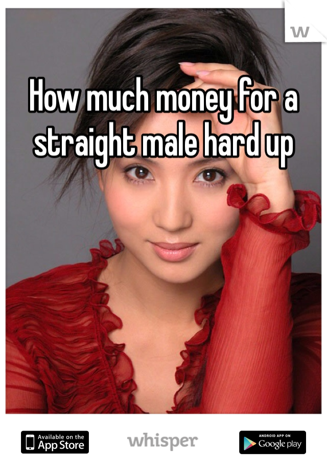 How much money for a straight male hard up 