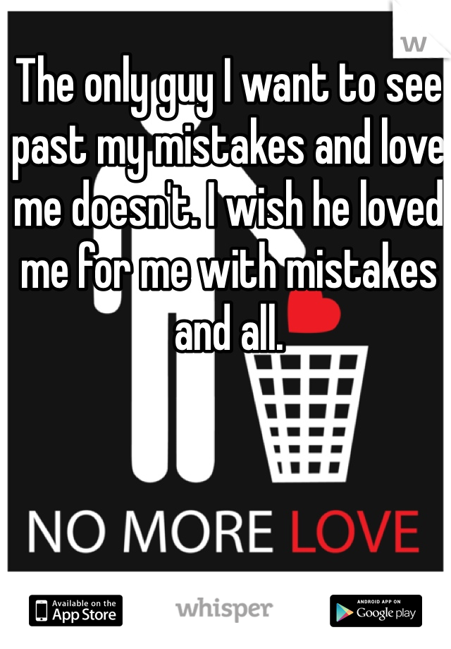 The only guy I want to see past my mistakes and love me doesn't. I wish he loved me for me with mistakes and all. 