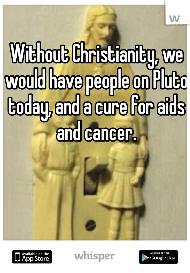 Without Christianity, we would have people on Pluto today, and a cure for aids and cancer. 