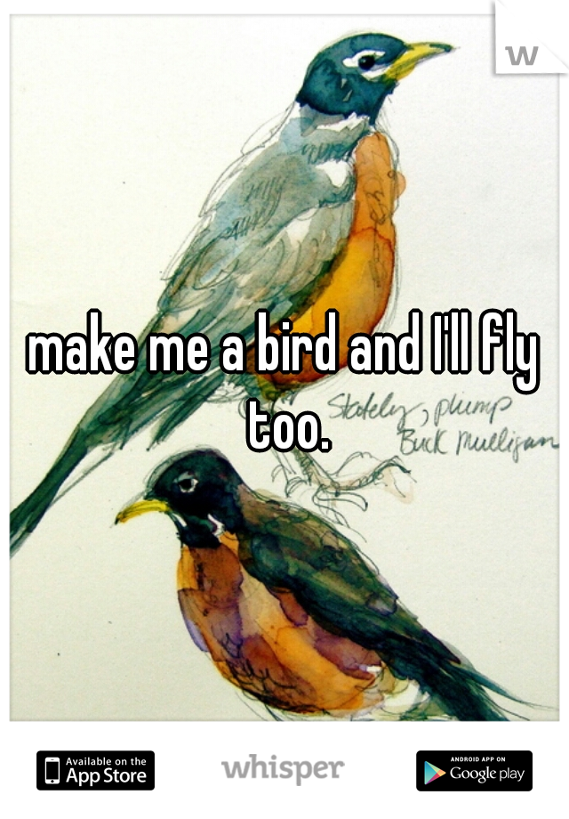 make me a bird and I'll fly too.