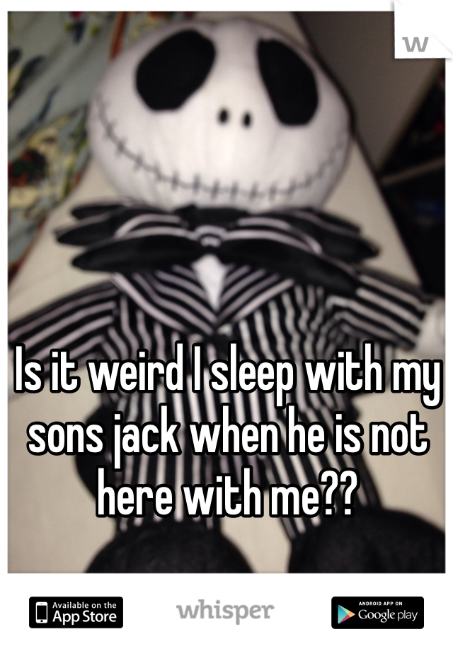 Is it weird I sleep with my sons jack when he is not here with me?? 