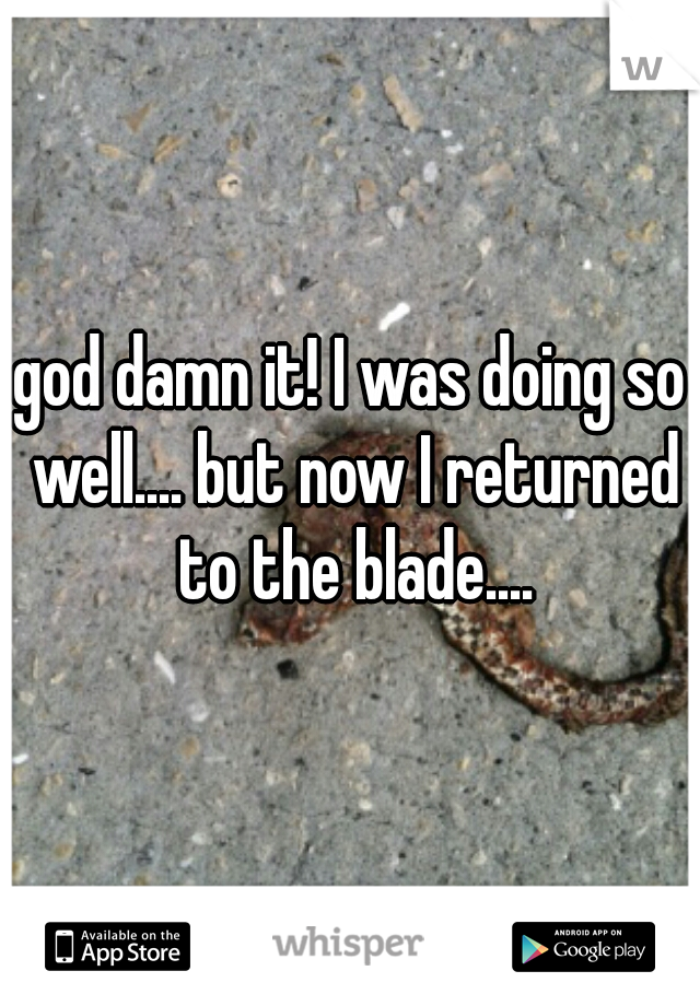 god damn it! I was doing so well.... but now I returned to the blade....