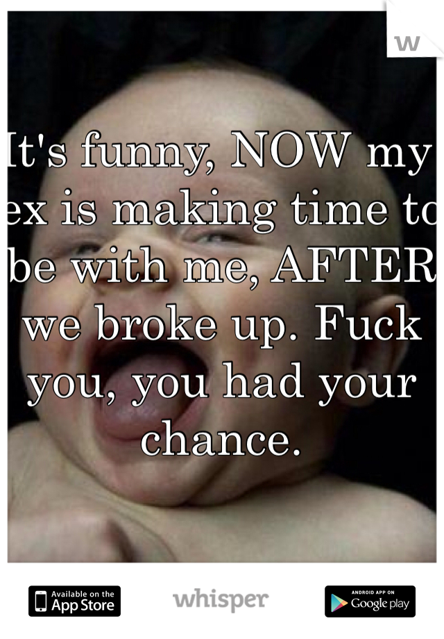 It's funny, NOW my ex is making time to be with me, AFTER we broke up. Fuck you, you had your chance.