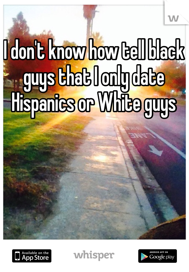 I don't know how tell black guys that I only date Hispanics or White guys 
