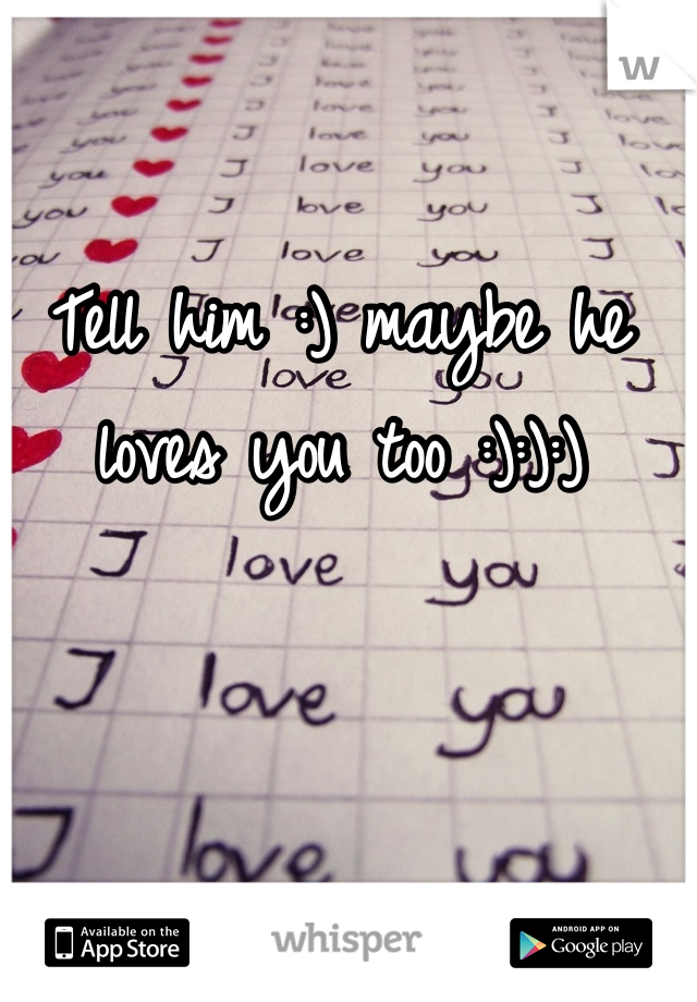 Tell him :) maybe he loves you too :):):)
