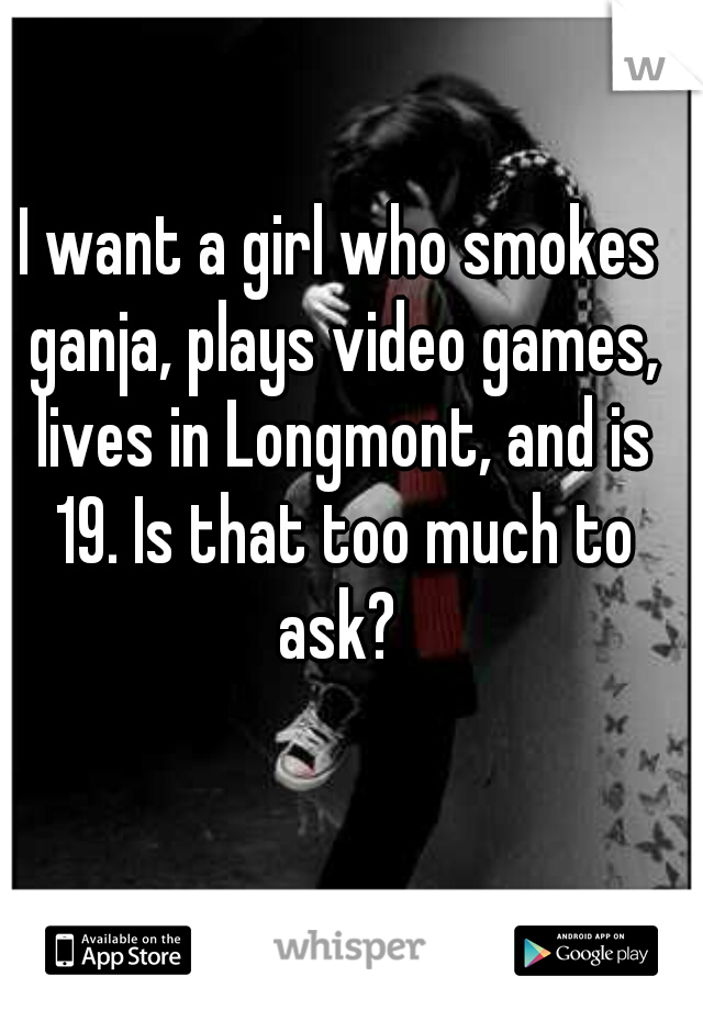 I want a girl who smokes ganja, plays video games, lives in Longmont, and is 19. Is that too much to ask? 