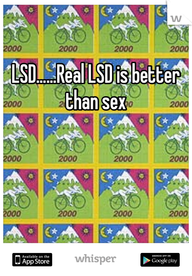 LSD......Real LSD is better than sex