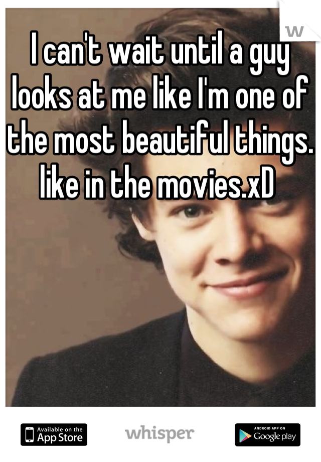 I can't wait until a guy looks at me like I'm one of the most beautiful things. like in the movies.xD 