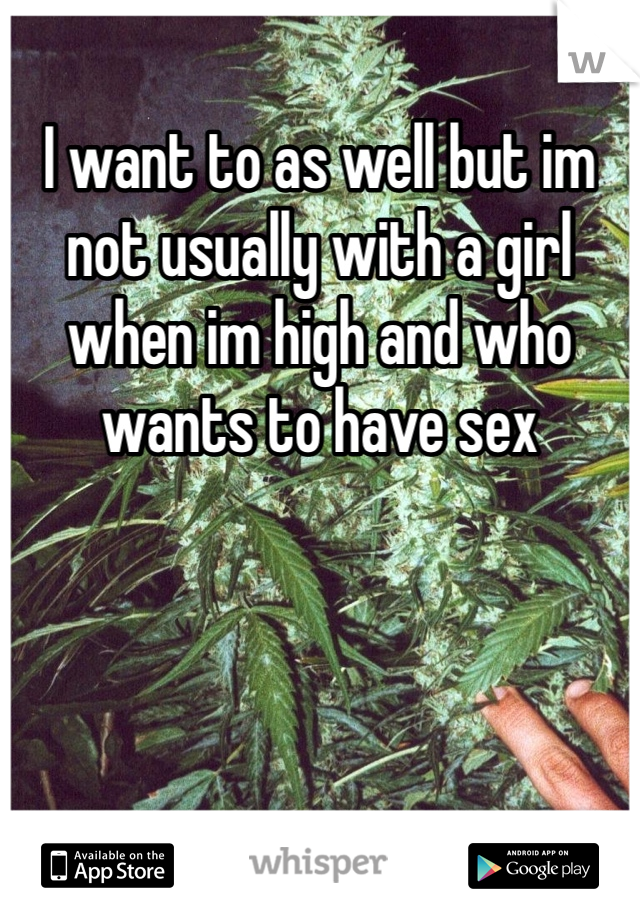 I want to as well but im not usually with a girl when im high and who wants to have sex