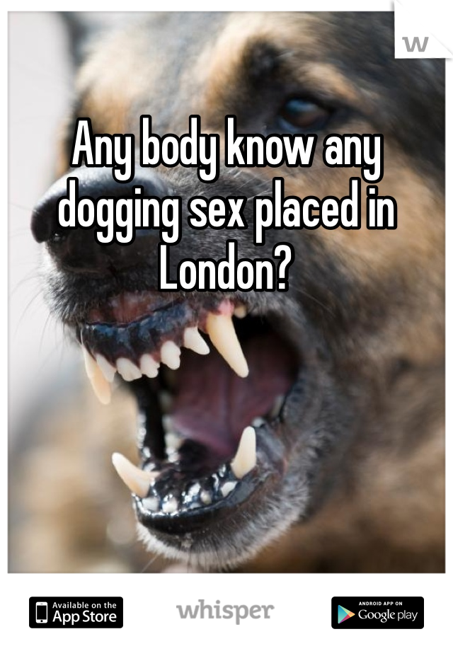 Any body know any dogging sex placed in London?