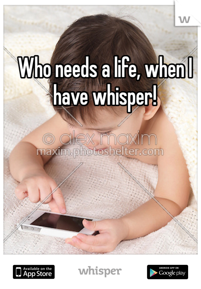 Who needs a life, when I have whisper!