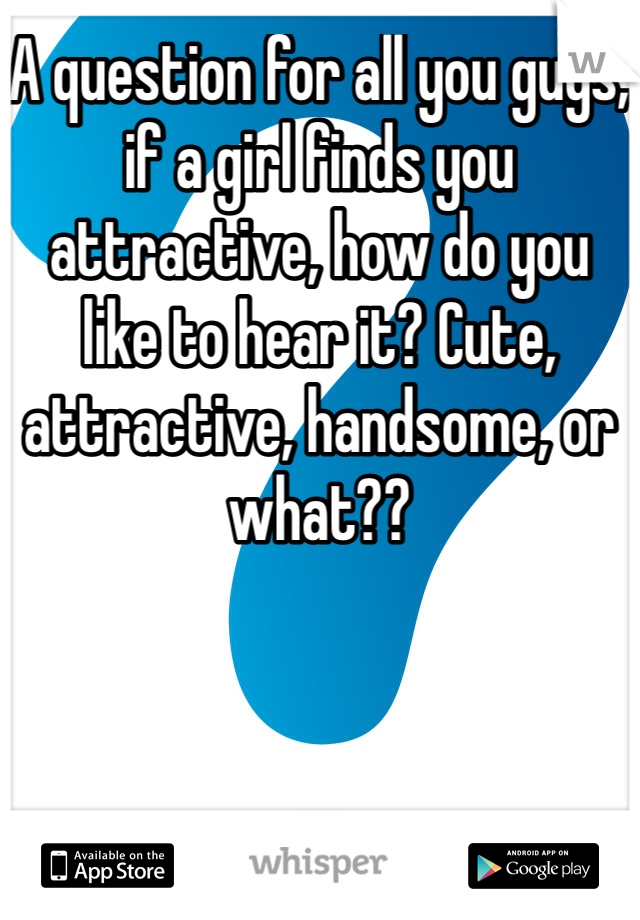 A question for all you guys, if a girl finds you attractive, how do you like to hear it? Cute, attractive, handsome, or what??