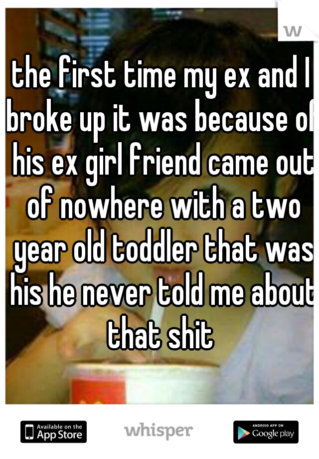 the first time my ex and I broke up it was because of his ex girl friend came out of nowhere with a two year old toddler that was his he never told me about that shit 