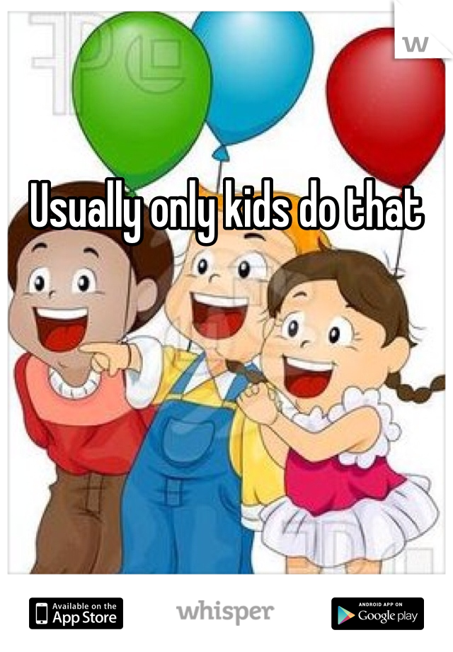 Usually only kids do that