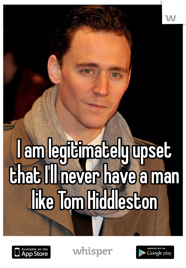I am legitimately upset that I'll never have a man like Tom Hiddleston  
