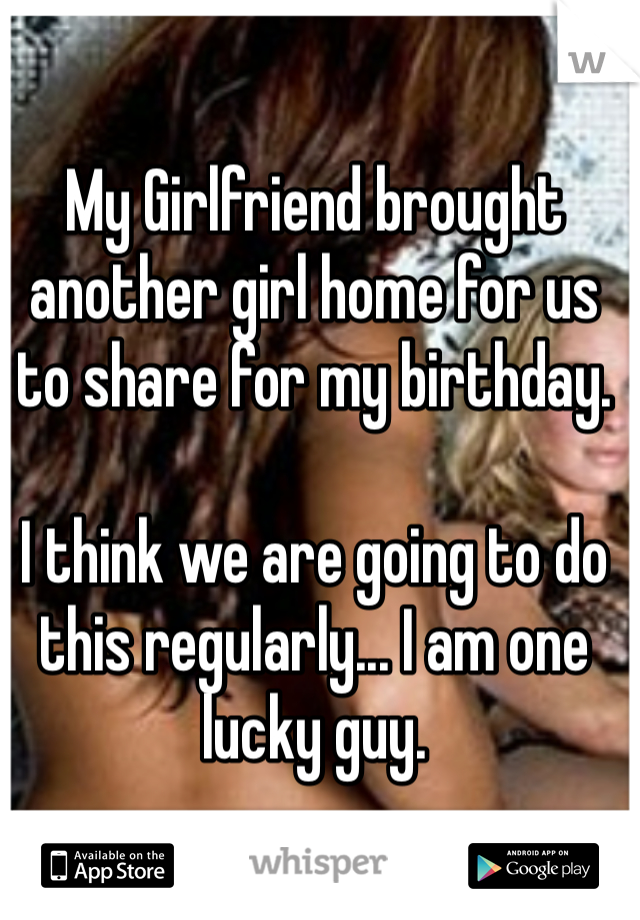 My Girlfriend brought another girl home for us to share for my birthday. 

I think we are going to do this regularly... I am one lucky guy. 