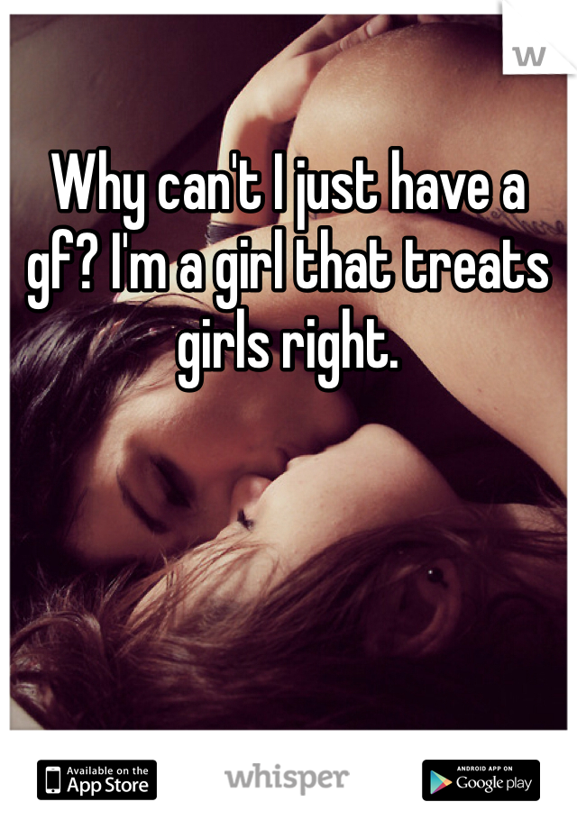 Why can't I just have a gf? I'm a girl that treats girls right. 