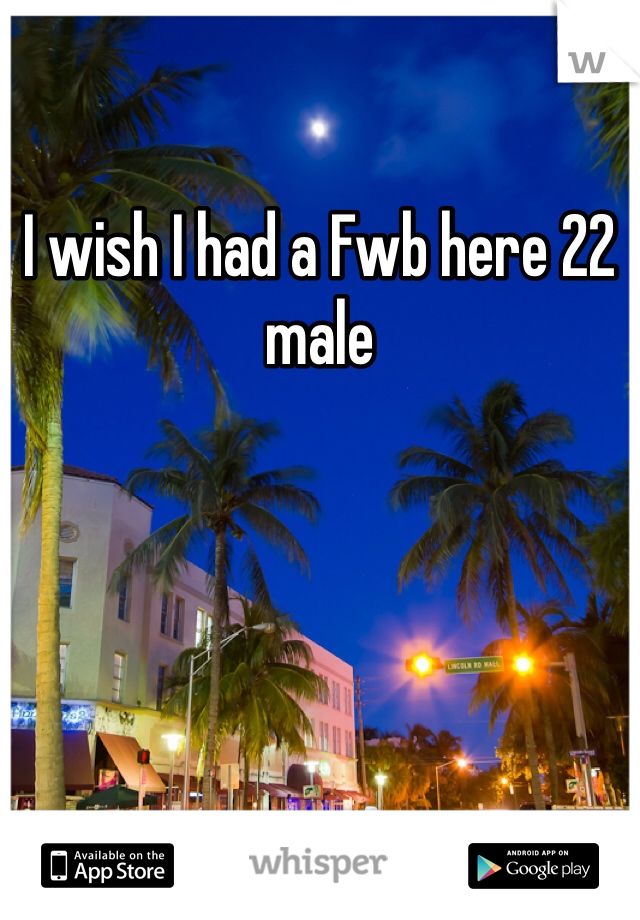 I wish I had a Fwb here 22 male