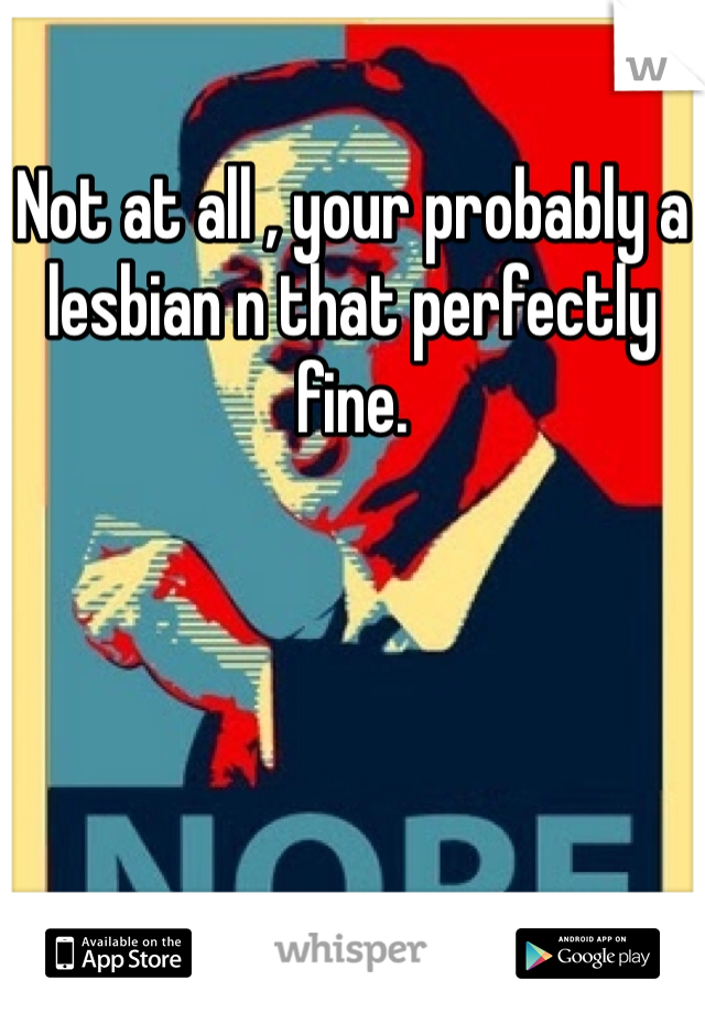 
Not at all , your probably a lesbian n that perfectly fine.