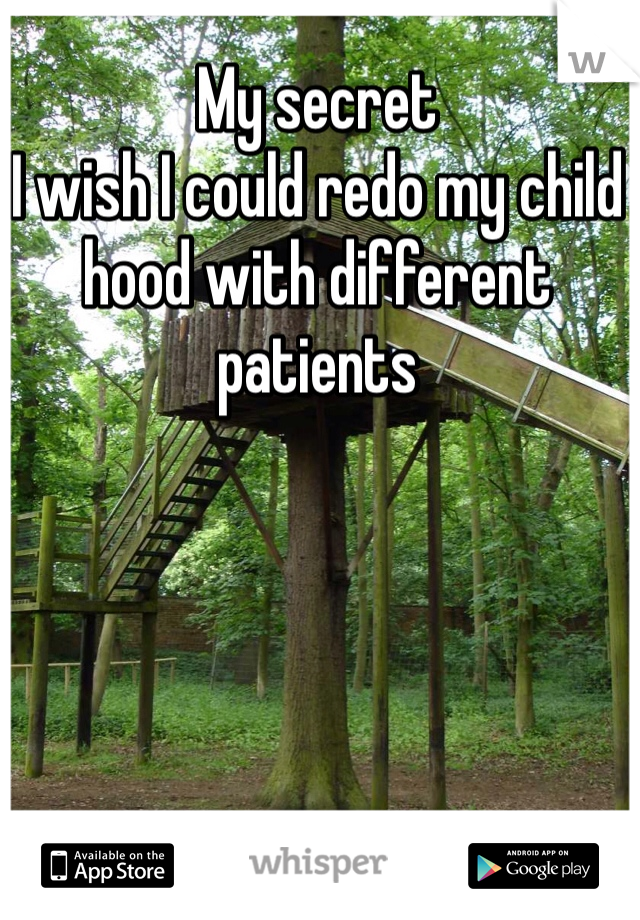 My secret 
I wish I could redo my child hood with different patients  