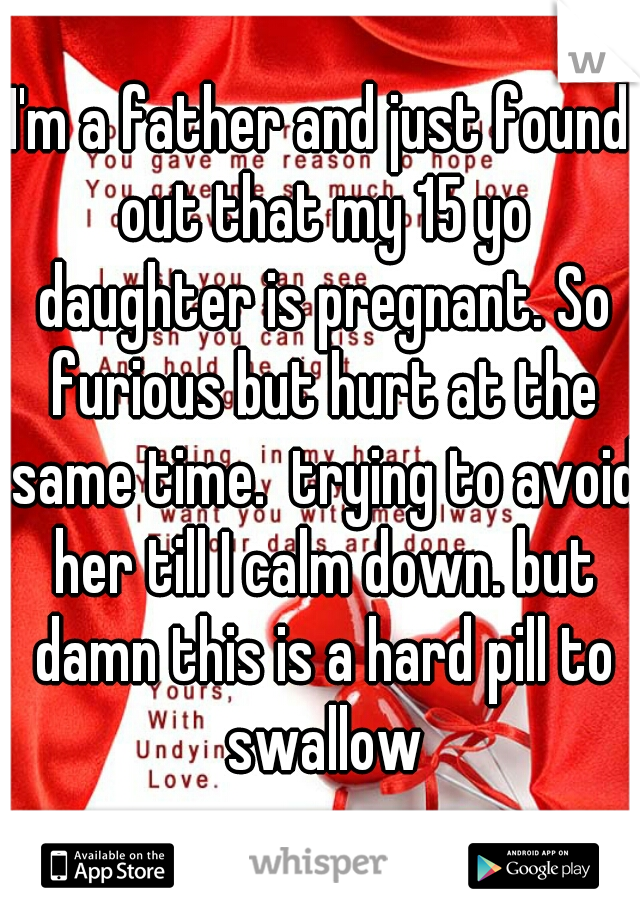 I'm a father and just found out that my 15 yo daughter is pregnant. So furious but hurt at the same time.  trying to avoid her till I calm down. but damn this is a hard pill to swallow