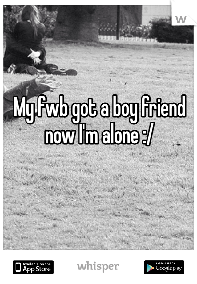 My fwb got a boy friend now I'm alone :/ 