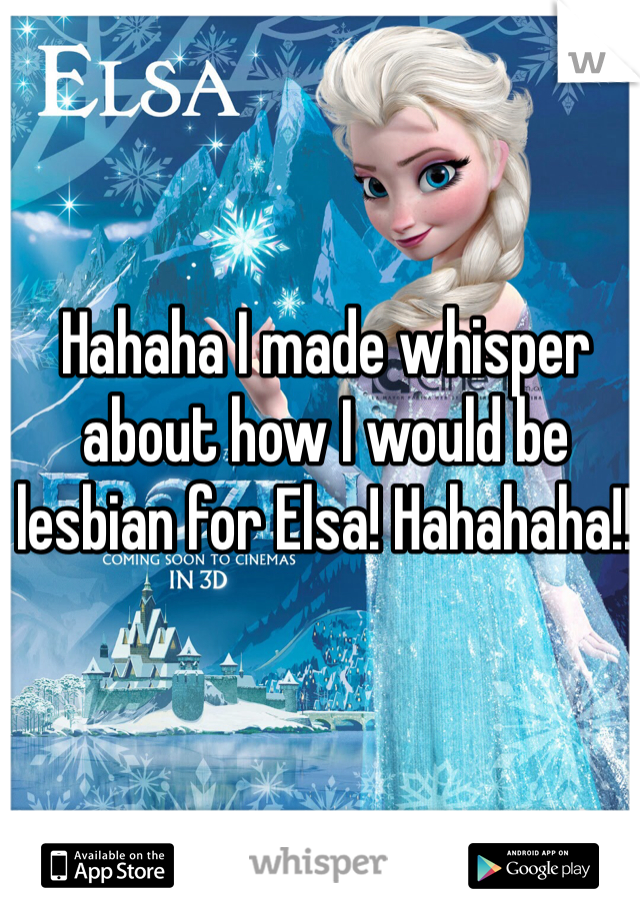Hahaha I made whisper about how I would be lesbian for Elsa! Hahahaha!! 