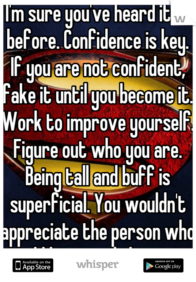 I'm sure you've heard it all before. Confidence is key. If you are not confident, fake it until you become it. Work to improve yourself. Figure out who you are. Being tall and buff is superficial. You wouldn't appreciate the person who could be wooed this way.