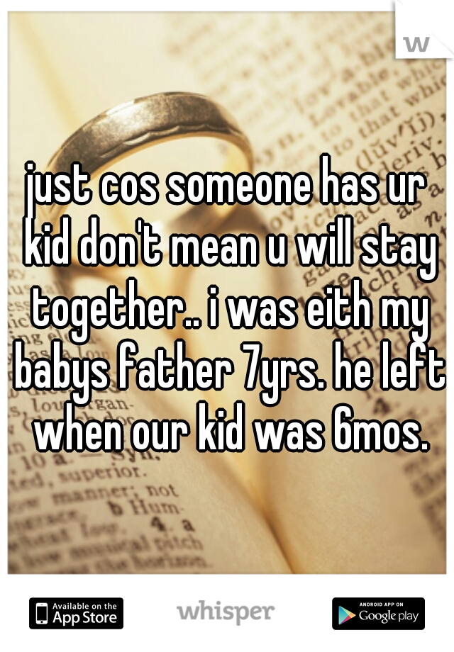 just cos someone has ur kid don't mean u will stay together.. i was eith my babys father 7yrs. he left when our kid was 6mos.