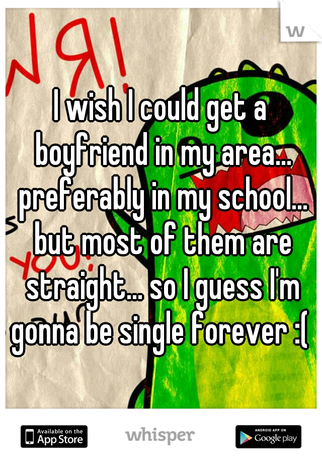 I wish I could get a boyfriend in my area... preferably in my school... but most of them are straight... so I guess I'm gonna be single forever :( 