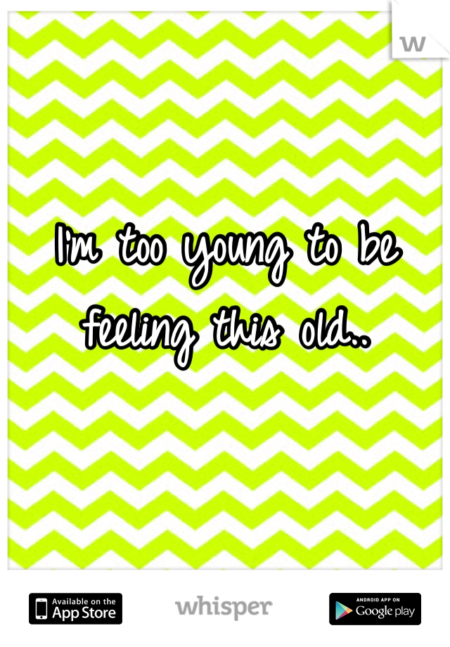 I'm too young to be feeling this old..