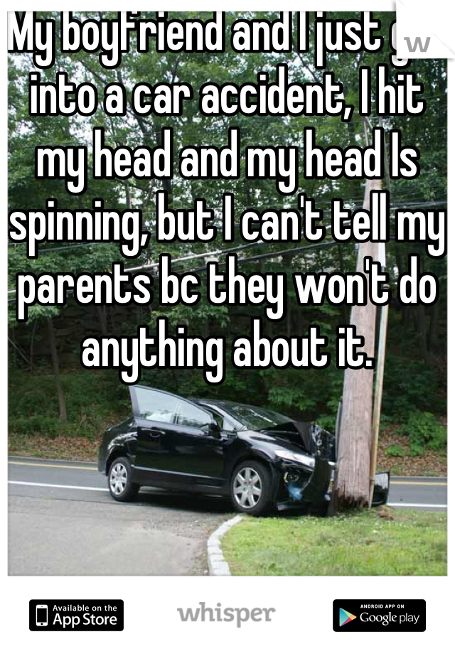 My boyfriend and I just got into a car accident, I hit my head and my head Is spinning, but I can't tell my parents bc they won't do anything about it.