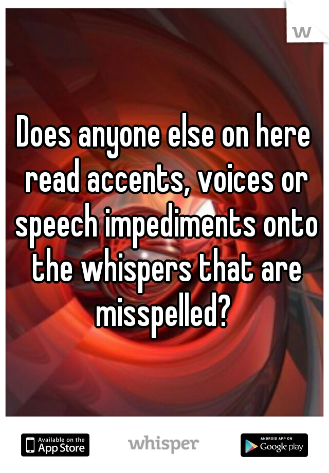 Does anyone else on here read accents, voices or speech impediments onto the whispers that are misspelled? 