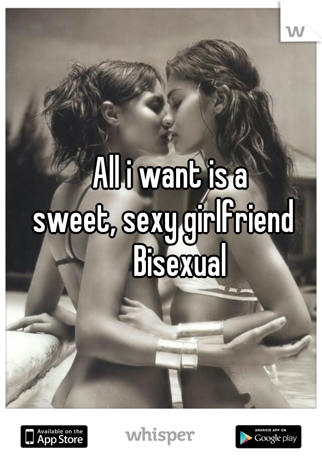     All i want is a 
  sweet, sexy girlfriend 
      Bisexual