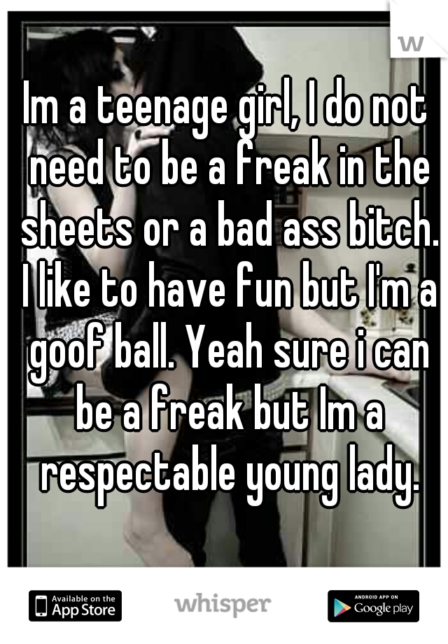 Im a teenage girl, I do not need to be a freak in the sheets or a bad ass bitch. I like to have fun but I'm a goof ball. Yeah sure i can be a freak but Im a respectable young lady.