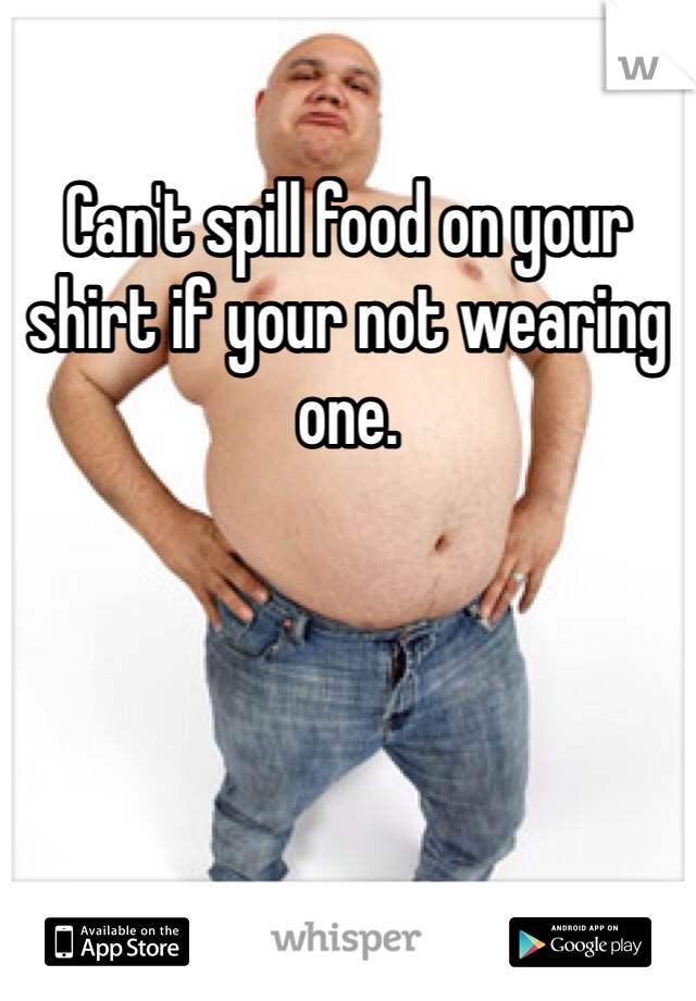 Can't spill food on your shirt if your not wearing one.