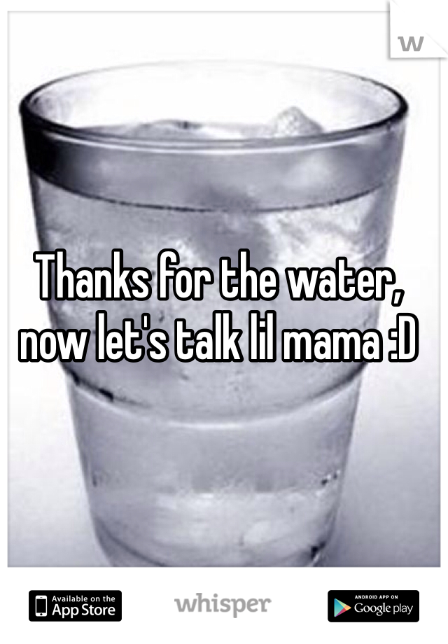 Thanks for the water, now let's talk lil mama :D