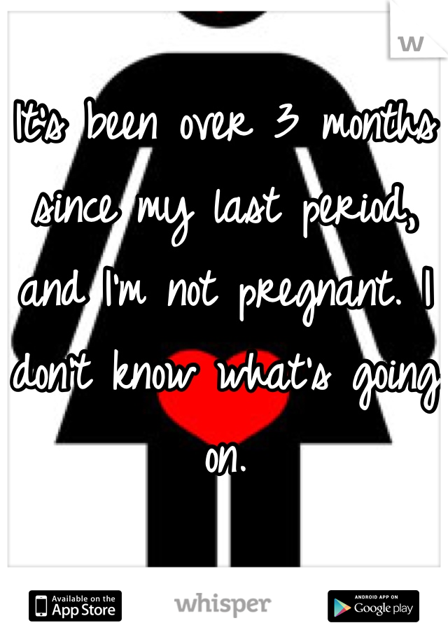 It's been over 3 months since my last period, and I'm not pregnant. I don't know what's going on.