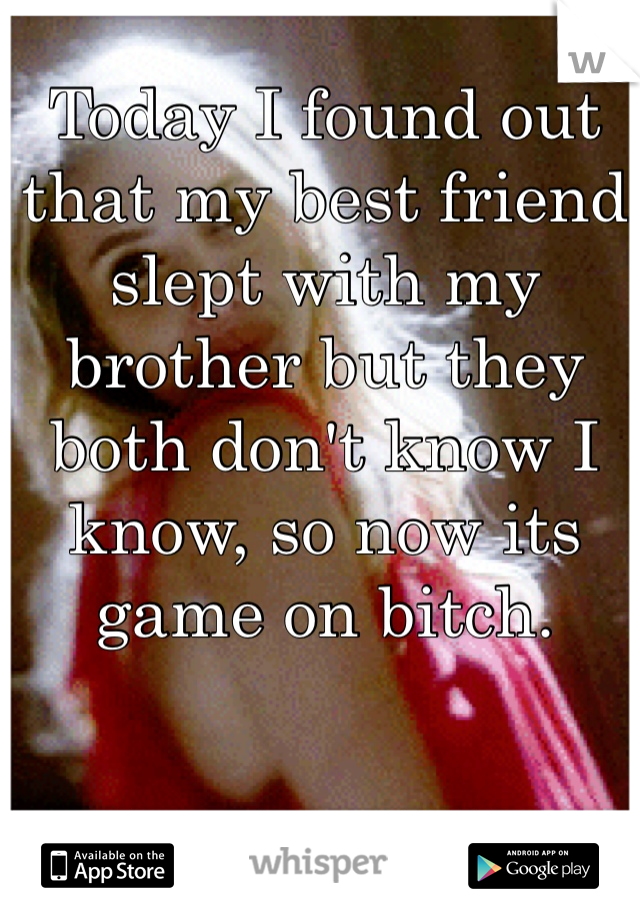Today I found out that my best friend slept with my brother but they both don't know I know, so now its game on bitch.