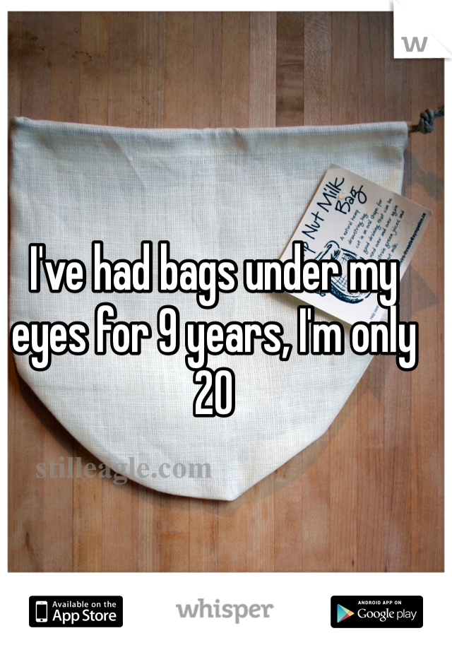 I've had bags under my eyes for 9 years, I'm only 20