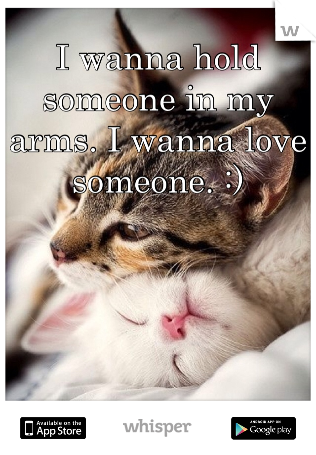 I wanna hold someone in my arms. I wanna love someone. :)
