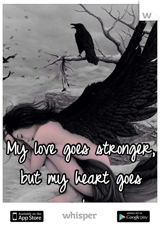 My love goes stronger, but my heart goes weaker 