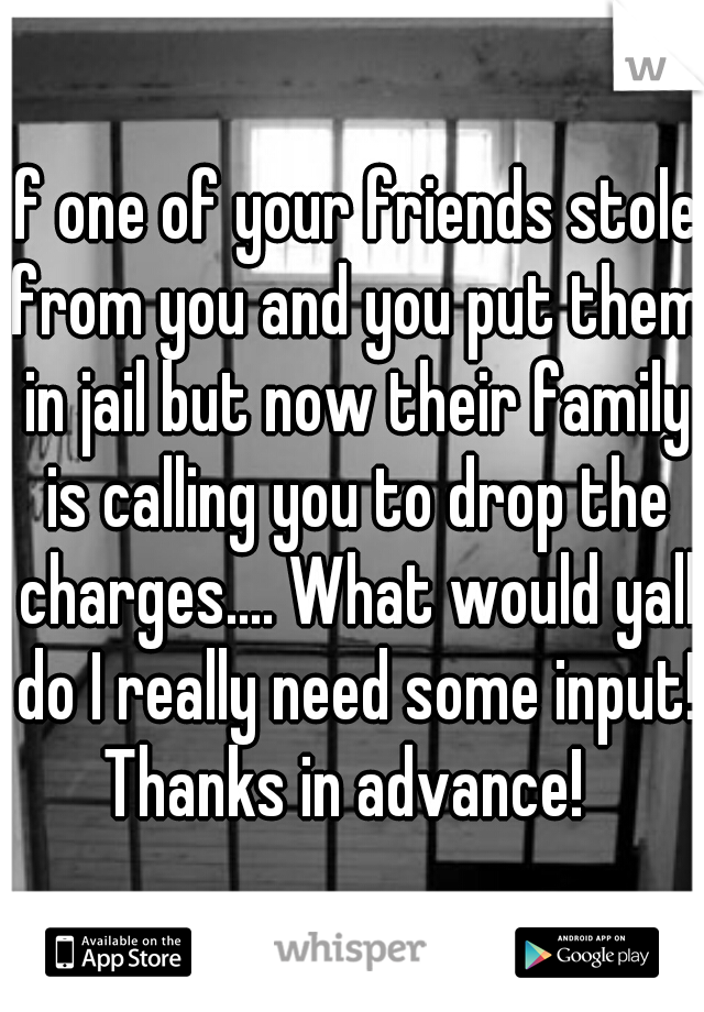 If one of your friends stole from you and you put them in jail but now their family is calling you to drop the charges.... What would yall do I really need some input! Thanks in advance!  


 