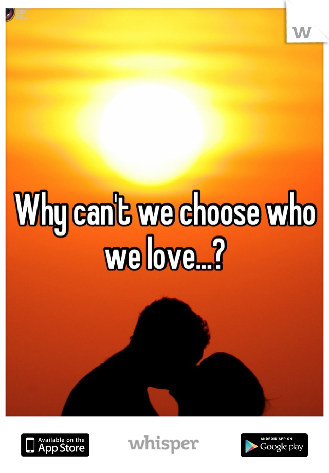 Why can't we choose who we love...?