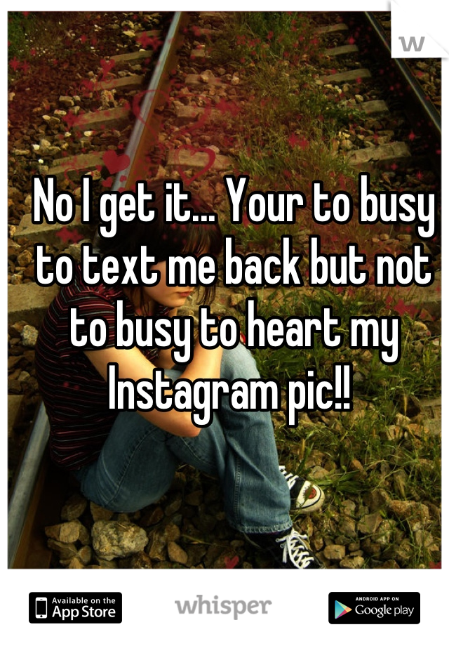 No I get it... Your to busy to text me back but not to busy to heart my Instagram pic!! 